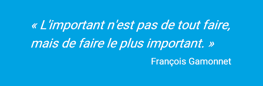 « L'important n'est pas de tout faire, mais de faire le plus important. » - François Gamonnet